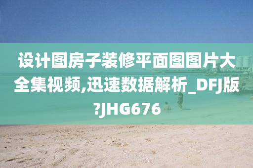 设计图房子装修平面图图片大全集视频,迅速数据解析_DFJ版?JHG676