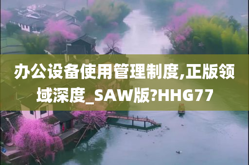 办公设备使用管理制度,正版领域深度_SAW版?HHG77