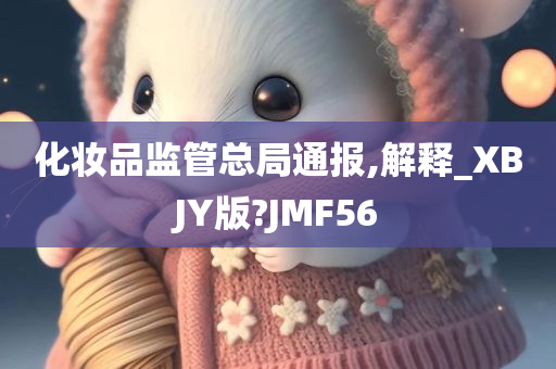 化妆品监管总局通报,解释_XBJY版?JMF56