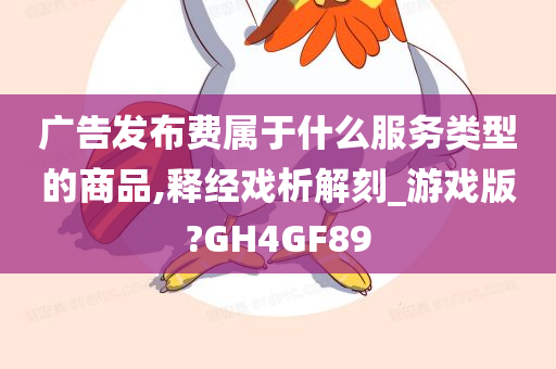 广告发布费属于什么服务类型的商品,释经戏析解刻_游戏版?GH4GF89