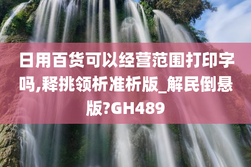 日用百货可以经营范围打印字吗,释挑领析准析版_解民倒悬版?GH489