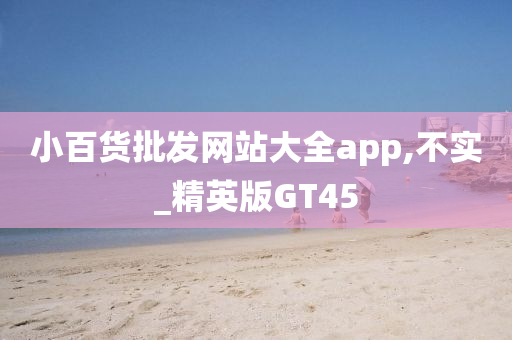 小百货批发网站大全app,不实_精英版GT45