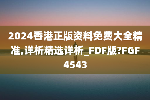 2024香港正版资料免费大全精准,详析精选详析_FDF版?FGF4543