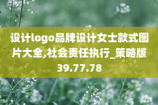 设计logo品牌设计女士款式图片大全,社会责任执行_策略版39.77.78