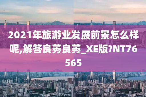 2021年旅游业发展前景怎么样呢,解答良莠良莠_XE版?NT76565