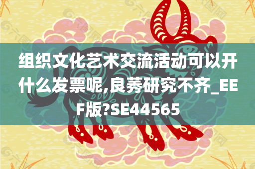 组织文化艺术交流活动可以开什么发票呢,良莠研究不齐_EEF版?SE44565