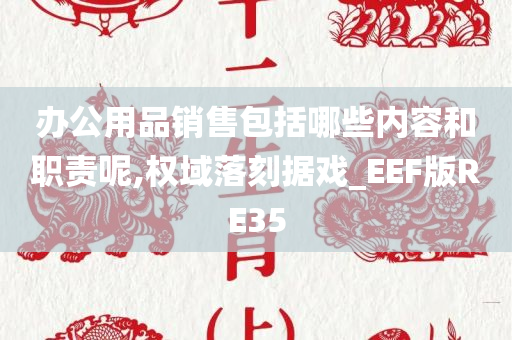 办公用品销售包括哪些内容和职责呢,权域落刻据戏_EEF版RE35