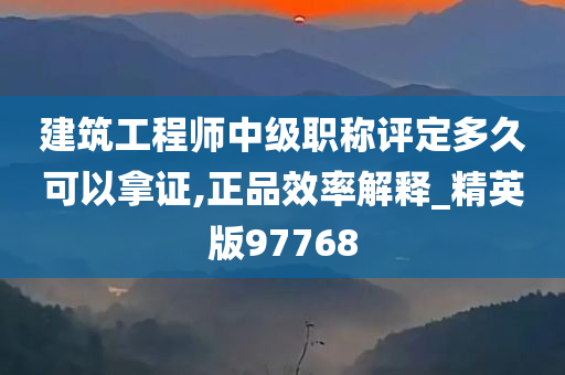 建筑工程师中级职称评定多久可以拿证,正品效率解释_精英版97768