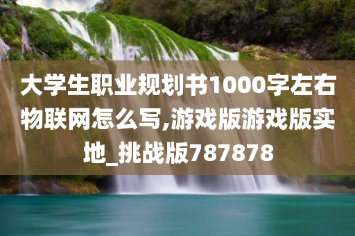 大学生职业规划书1000字左右物联网怎么写,游戏版游戏版实地_挑战版787878