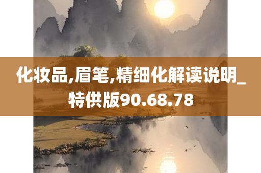 化妆品,眉笔,精细化解读说明_特供版90.68.78