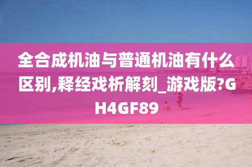 全合成机油与普通机油有什么区别,释经戏析解刻_游戏版?GH4GF89