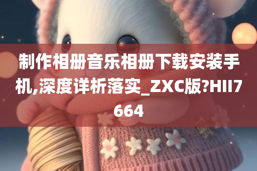 制作相册音乐相册下载安装手机,深度详析落实_ZXC版?HII7664