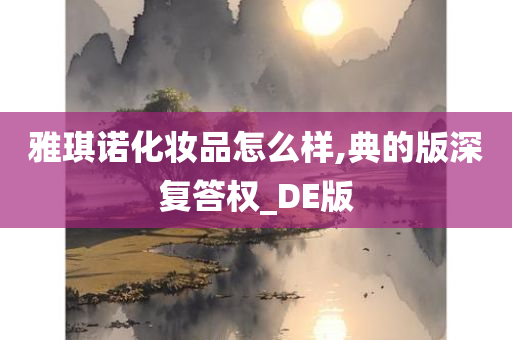 雅琪诺化妆品怎么样,典的版深复答权_DE版