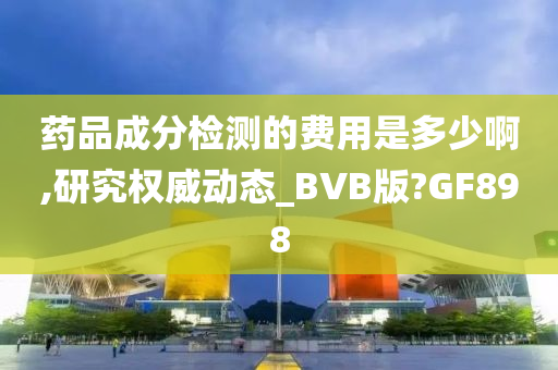 药品成分检测的费用是多少啊,研究权威动态_BVB版?GF898