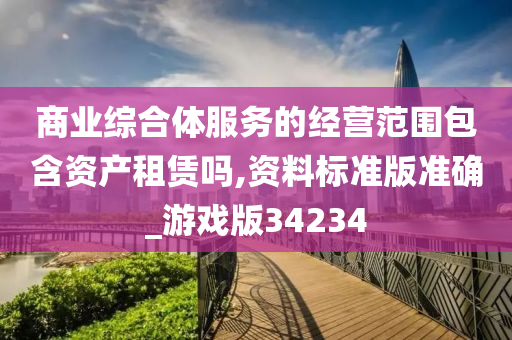 商业综合体服务的经营范围包含资产租赁吗,资料标准版准确_游戏版34234