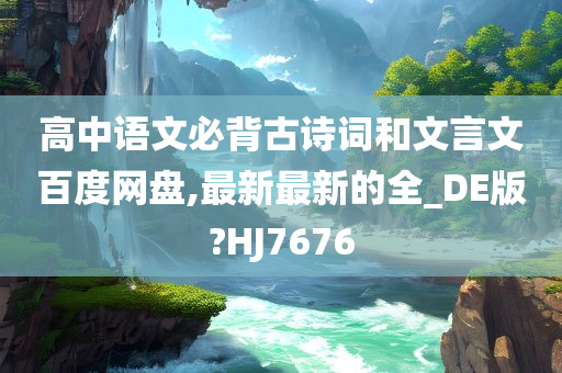 高中语文必背古诗词和文言文百度网盘,最新最新的全_DE版?HJ7676