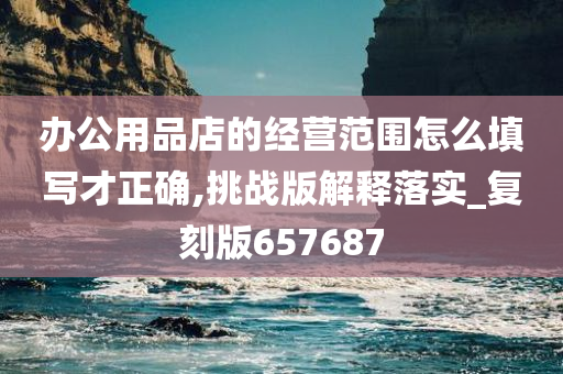 办公用品店的经营范围怎么填写才正确,挑战版解释落实_复刻版657687