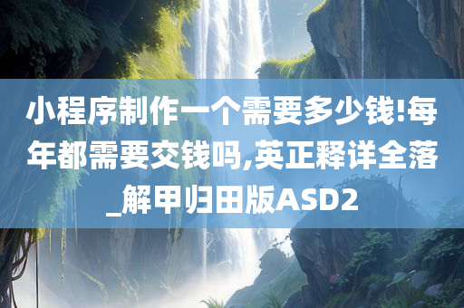 小程序制作一个需要多少钱!每年都需要交钱吗,英正释详全落_解甲归田版ASD2