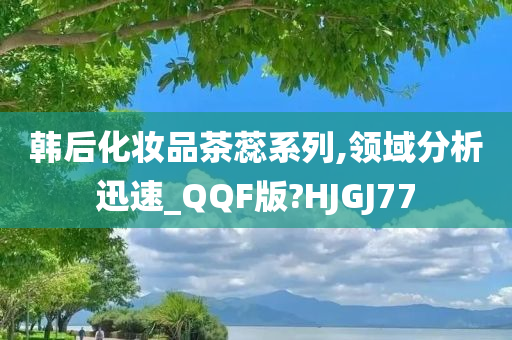 韩后化妆品茶蕊系列,领域分析迅速_QQF版?HJGJ77