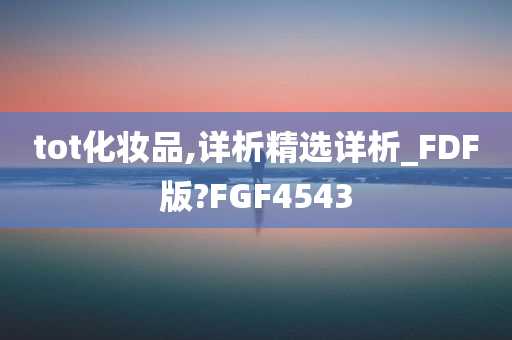 tot化妆品,详析精选详析_FDF版?FGF4543