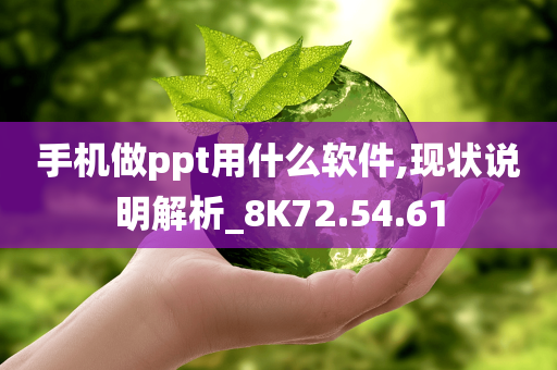 手机做ppt用什么软件,现状说明解析_8K72.54.61