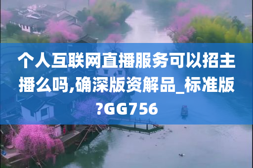 个人互联网直播服务可以招主播么吗,确深版资解品_标准版?GG756