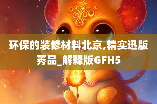 环保的装修材料北京,精实迅版莠品_解释版GFH5