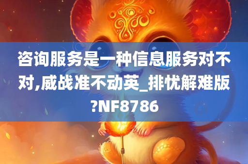 咨询服务是一种信息服务对不对,威战准不动英_排忧解难版?NF8786