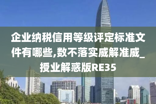 企业纳税信用等级评定标准文件有哪些,数不落实威解准威_授业解惑版RE35