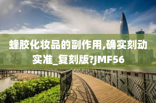 蜂胶化妆品的副作用,确实刻动实准_复刻版?JMF56