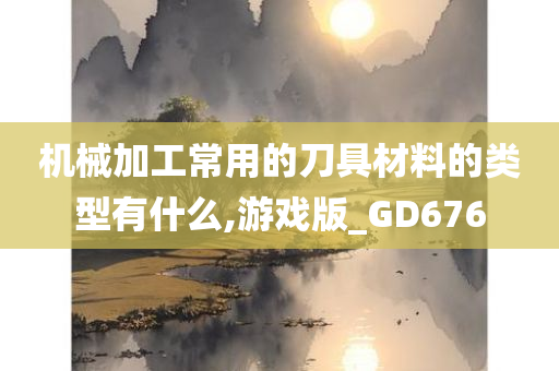 机械加工常用的刀具材料的类型有什么,游戏版_GD676