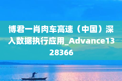 博君一肖肉车高速（中国）深入数据执行应用_Advance1328366