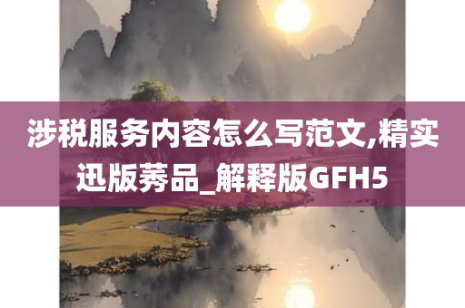 涉税服务内容怎么写范文,精实迅版莠品_解释版GFH5