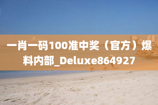 一肖一码100准中奖（官方）爆料内部_Deluxe864927