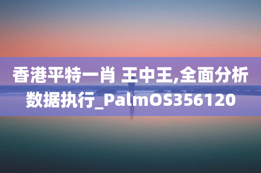 香港平特一肖 王中王,全面分析数据执行_PalmOS356120