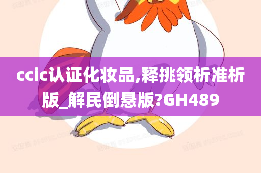 ccic认证化妆品,释挑领析准析版_解民倒悬版?GH489