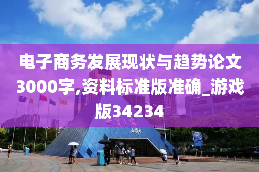 电子商务发展现状与趋势论文3000字,资料标准版准确_游戏版34234