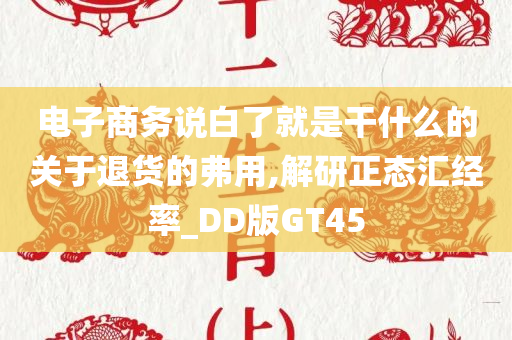 电子商务说白了就是干什么的关于退货的弗用,解研正态汇经率_DD版GT45