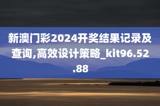 新澳门彩2024开奖结果记录及查询,高效设计策略_kit96.52.88