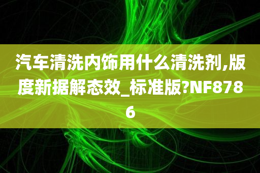 汽车清洗内饰用什么清洗剂,版度新据解态效_标准版?NF8786