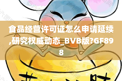 食品经营许可证怎么申请延续,研究权威动态_BVB版?GF898