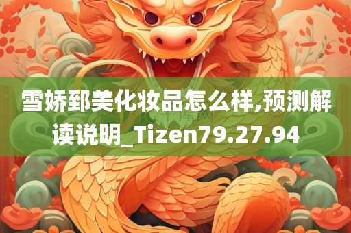 雪娇郅美化妆品怎么样,预测解读说明_Tizen79.27.94