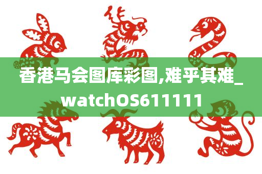 香港马会图库彩图,难乎其难_watchOS611111