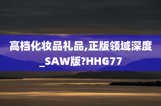 高档化妆品礼品,正版领域深度_SAW版?HHG77