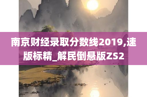 南京财经录取分数线2019,速版标精_解民倒悬版ZS2