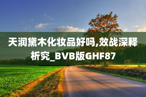 天润黛木化妆品好吗,效战深释析究_BVB版GHF87