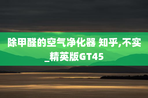 除甲醛的空气净化器 知乎,不实_精英版GT45