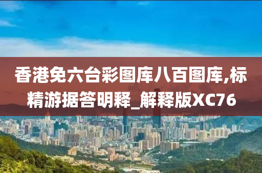 香港免六台彩图库八百图库,标精游据答明释_解释版XC76