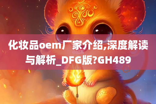 化妆品oem厂家介绍,深度解读与解析_DFG版?GH489