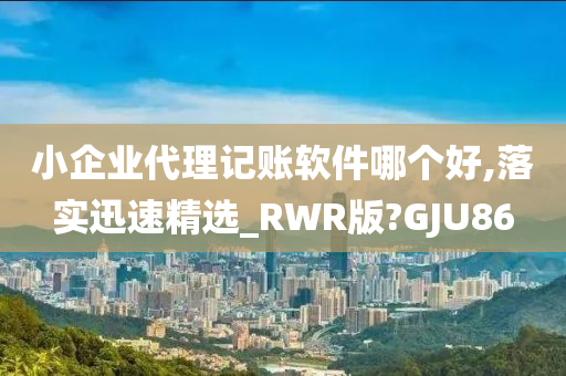 小企业代理记账软件哪个好,落实迅速精选_RWR版?GJU86